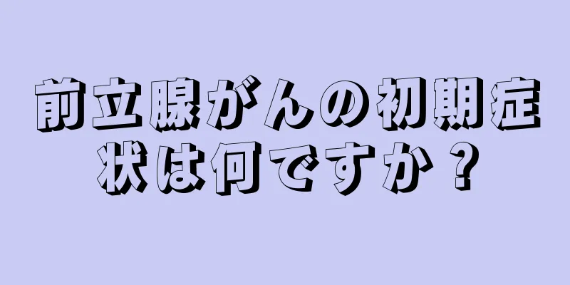 前立腺がんの初期症状は何ですか？