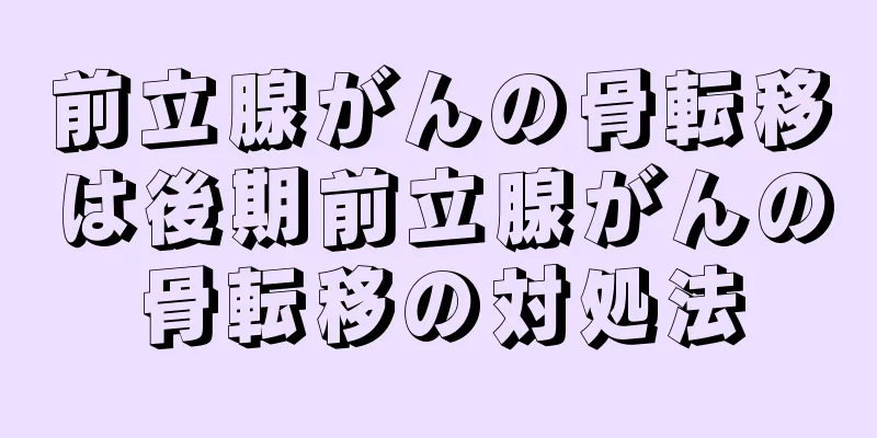 前立腺がんの骨転移は後期前立腺がんの骨転移の対処法