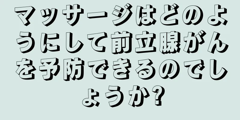 マッサージはどのようにして前立腺がんを予防できるのでしょうか?