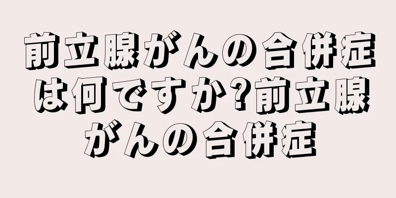 前立腺がんの合併症は何ですか?前立腺がんの合併症