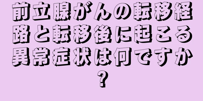 前立腺がんの転移経路と転移後に起こる異常症状は何ですか?