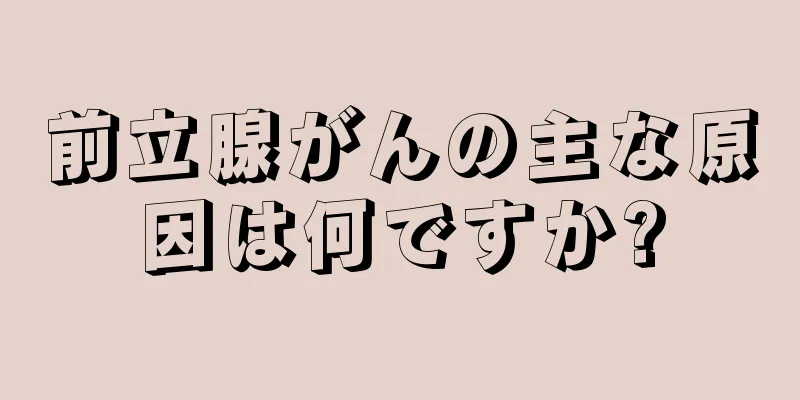 前立腺がんの主な原因は何ですか?