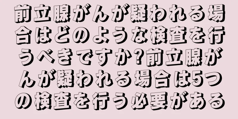 前立腺がんが疑われる場合はどのような検査を行うべきですか?前立腺がんが疑われる場合は5つの検査を行う必要がある
