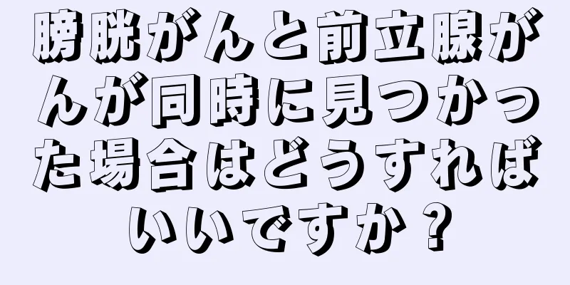 膀胱がんと前立腺がんが同時に見つかった場合はどうすればいいですか？