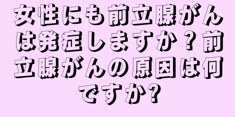 女性にも前立腺がんは発症しますか？前立腺がんの原因は何ですか?