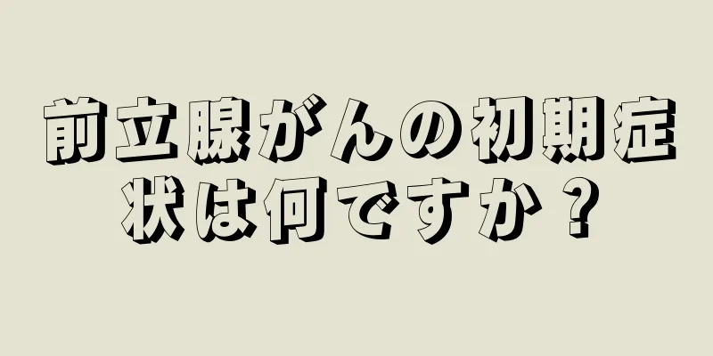 前立腺がんの初期症状は何ですか？