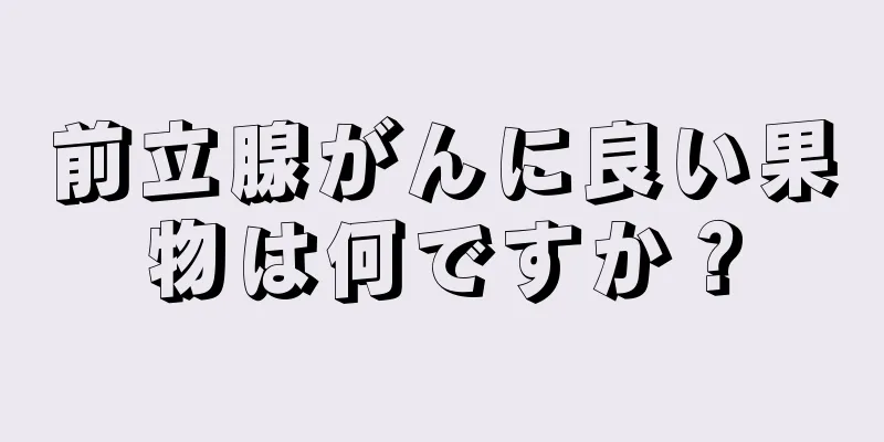 前立腺がんに良い果物は何ですか？