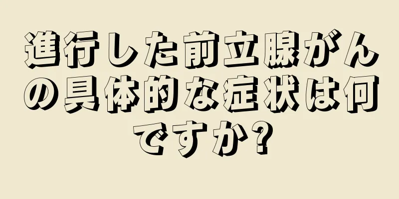 進行した前立腺がんの具体的な症状は何ですか?