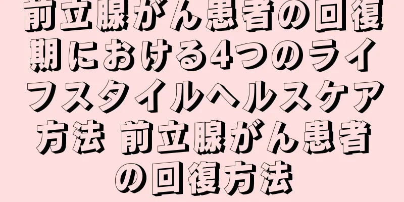 前立腺がん患者の回復期における4つのライフスタイルヘルスケア方法 前立腺がん患者の回復方法