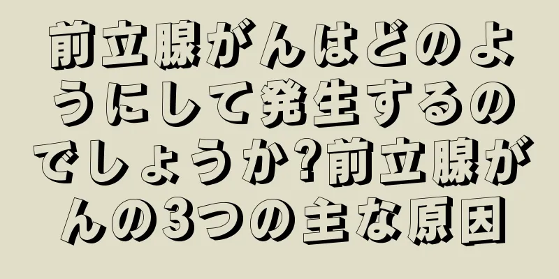 前立腺がんはどのようにして発生するのでしょうか?前立腺がんの3つの主な原因