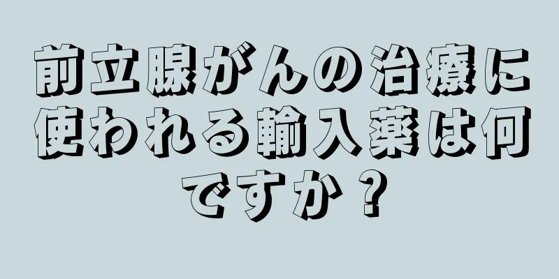 前立腺がんの治療に使われる輸入薬は何ですか？