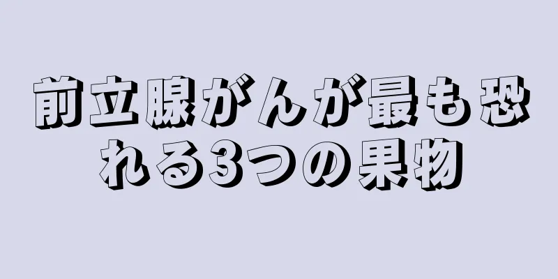 前立腺がんが最も恐れる3つの果物