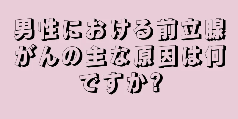 男性における前立腺がんの主な原因は何ですか?
