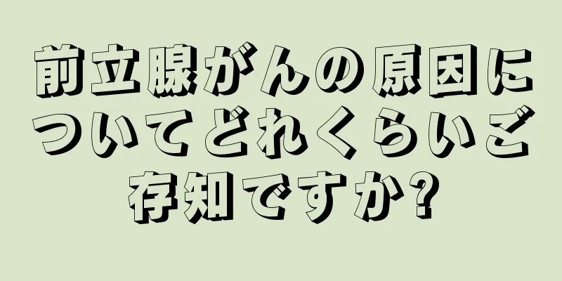 前立腺がんの原因についてどれくらいご存知ですか?