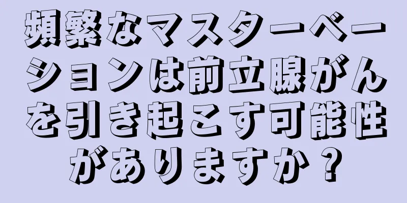 頻繁なマスターベーションは前立腺がんを引き起こす可能性がありますか？