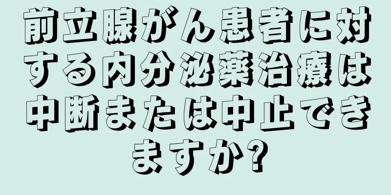 前立腺がん患者に対する内分泌薬治療は中断または中止できますか?