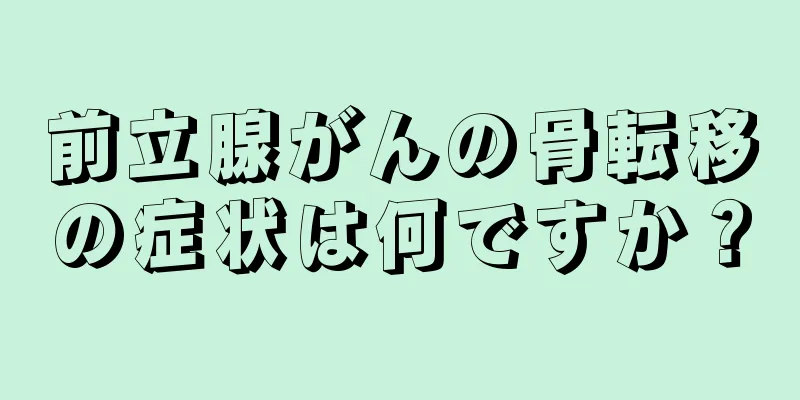 前立腺がんの骨転移の症状は何ですか？
