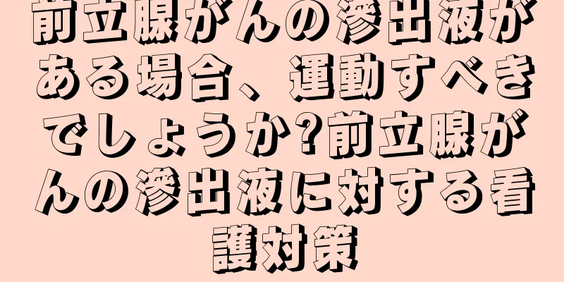 前立腺がんの滲出液がある場合、運動すべきでしょうか?前立腺がんの滲出液に対する看護対策