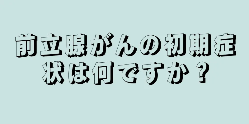 前立腺がんの初期症状は何ですか？