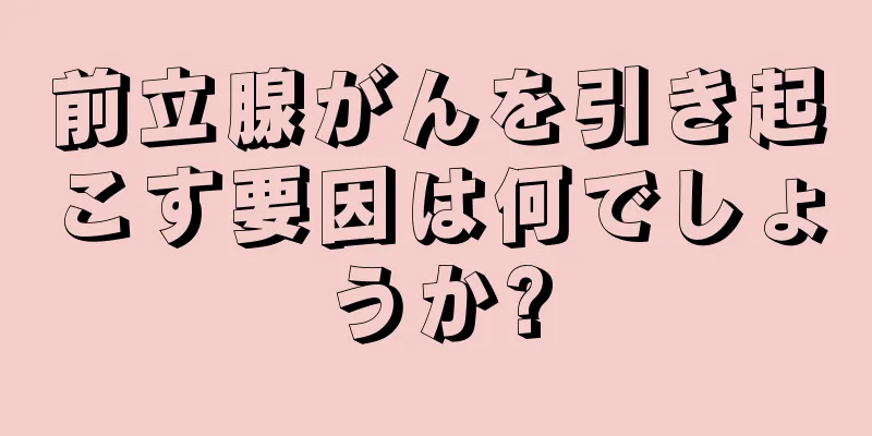 前立腺がんを引き起こす要因は何でしょうか?