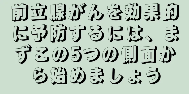 前立腺がんを効果的に予防するには、まずこの5つの側面から始めましょう