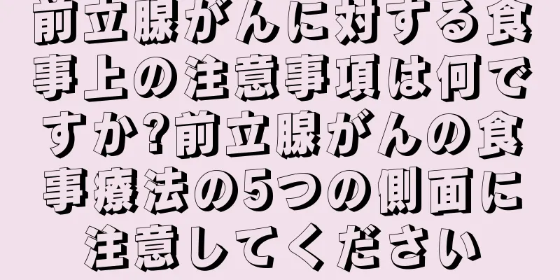前立腺がんに対する食事上の注意事項は何ですか?前立腺がんの食事療法の5つの側面に注意してください