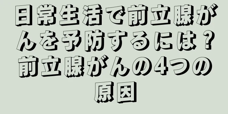 日常生活で前立腺がんを予防するには？前立腺がんの4つの原因