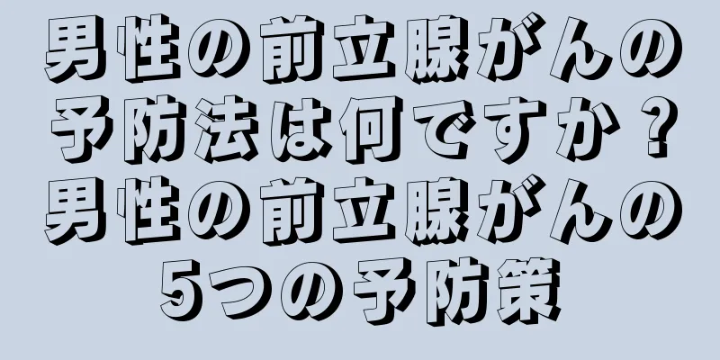 男性の前立腺がんの予防法は何ですか？男性の前立腺がんの5つの予防策