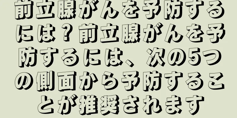 前立腺がんを予防するには？前立腺がんを予防するには、次の5つの側面から予防することが推奨されます