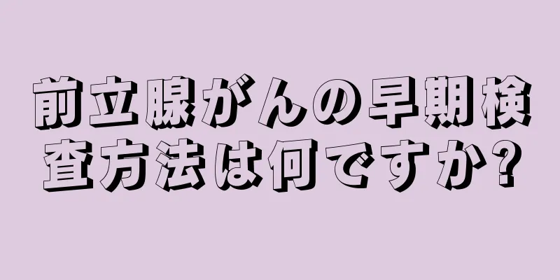 前立腺がんの早期検査方法は何ですか?