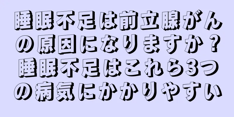 睡眠不足は前立腺がんの原因になりますか？睡眠不足はこれら3つの病気にかかりやすい