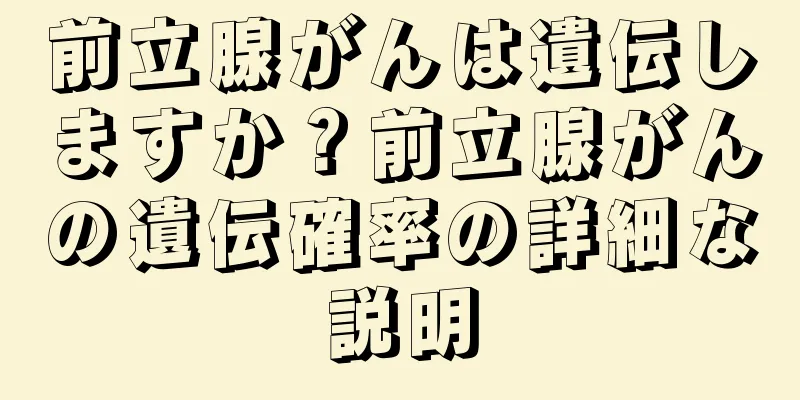 前立腺がんは遺伝しますか？前立腺がんの遺伝確率の詳細な説明