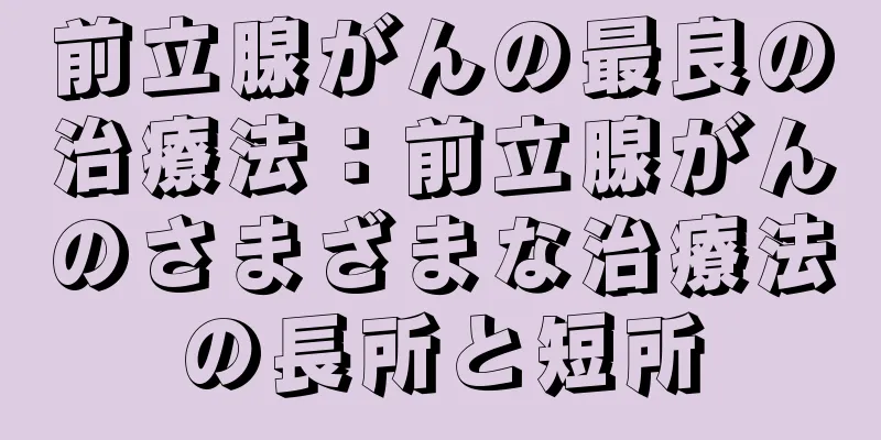 前立腺がんの最良の治療法：前立腺がんのさまざまな治療法の長所と短所