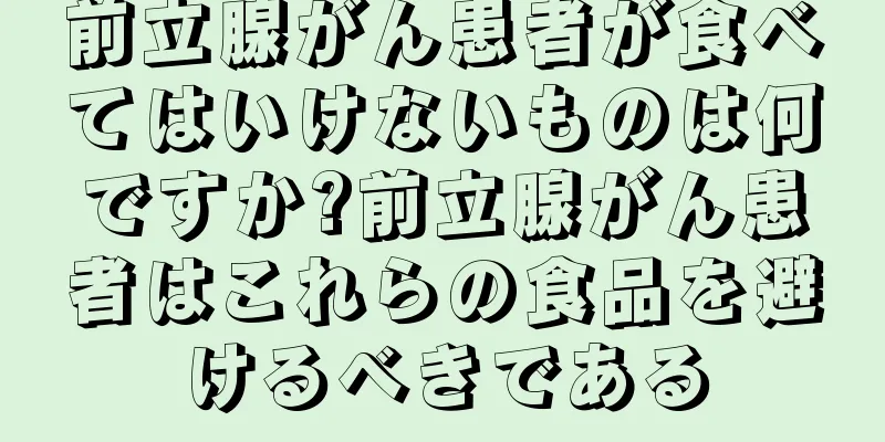 前立腺がん患者が食べてはいけないものは何ですか?前立腺がん患者はこれらの食品を避けるべきである