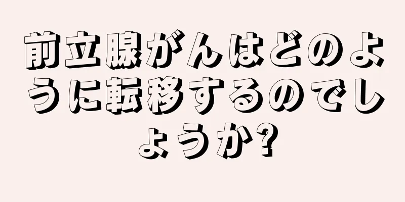 前立腺がんはどのように転移するのでしょうか?