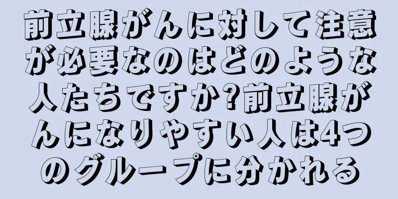 前立腺がんに対して注意が必要なのはどのような人たちですか?前立腺がんになりやすい人は4つのグループに分かれる