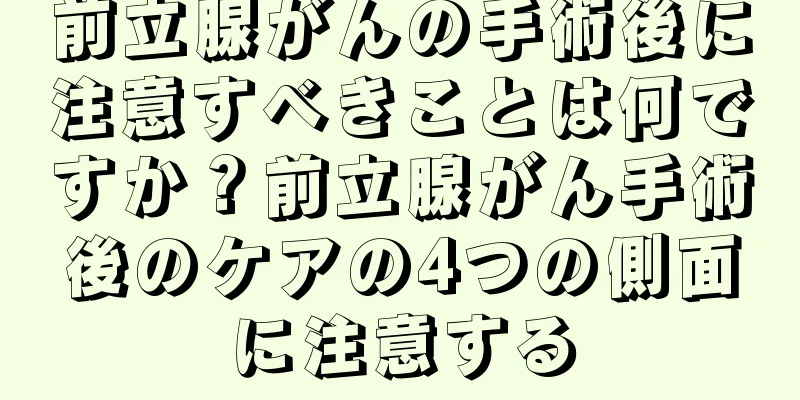 前立腺がんの手術後に注意すべきことは何ですか？前立腺がん手術後のケアの4つの側面に注意する