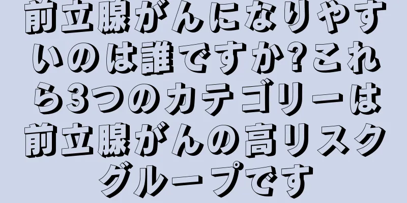 前立腺がんになりやすいのは誰ですか?これら3つのカテゴリーは前立腺がんの高リスクグループです