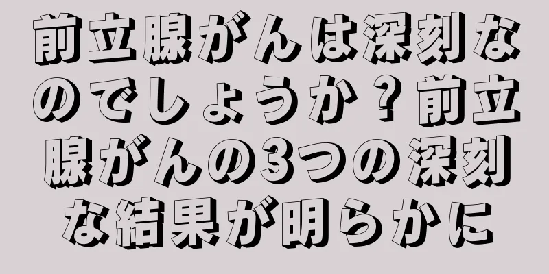前立腺がんは深刻なのでしょうか？前立腺がんの3つの深刻な結果が明らかに