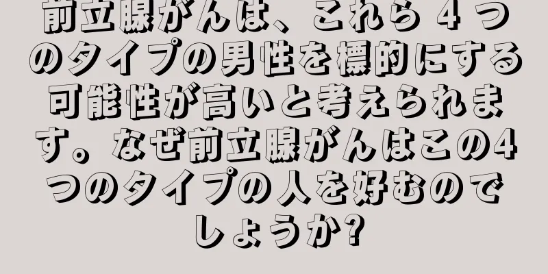前立腺がんは、これら 4 つのタイプの男性を標的にする可能性が高いと考えられます。なぜ前立腺がんはこの4つのタイプの人を好むのでしょうか?