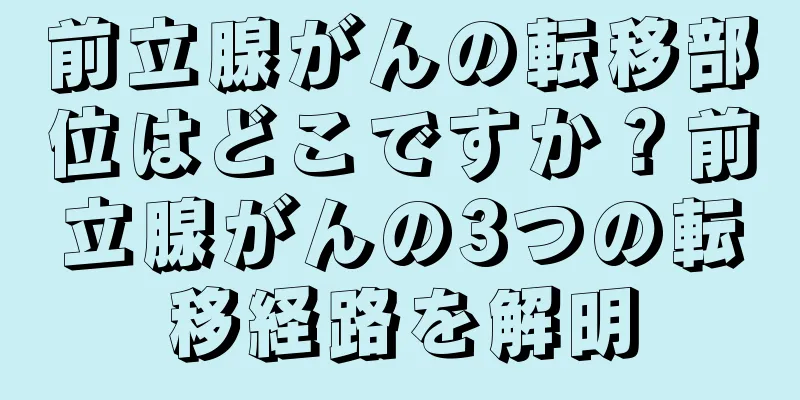 前立腺がんの転移部位はどこですか？前立腺がんの3つの転移経路を解明