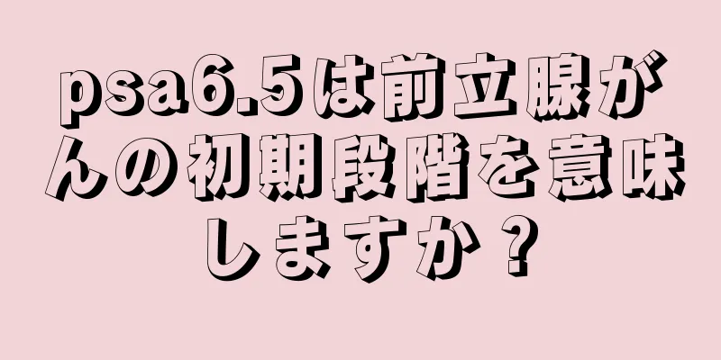 psa6.5は前立腺がんの初期段階を意味しますか？