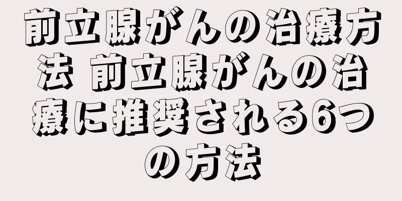 前立腺がんの治療方法 前立腺がんの治療に推奨される6つの方法