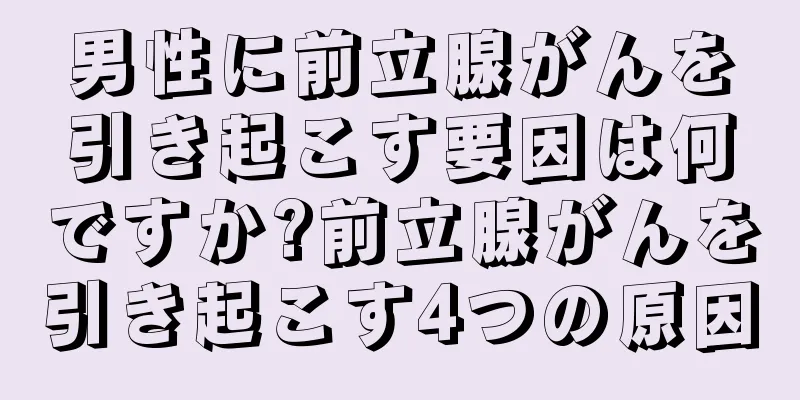 男性に前立腺がんを引き起こす要因は何ですか?前立腺がんを引き起こす4つの原因