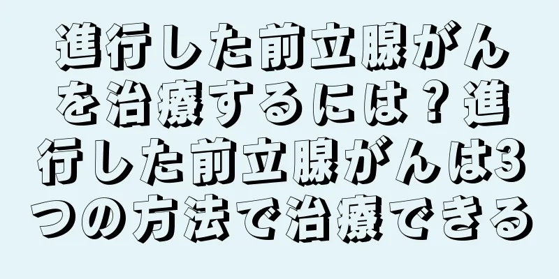 進行した前立腺がんを治療するには？進行した前立腺がんは3つの方法で治療できる
