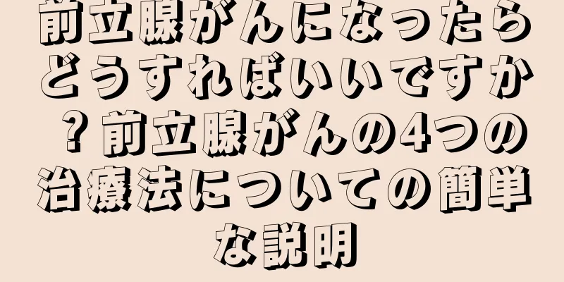 前立腺がんになったらどうすればいいですか？前立腺がんの4つの治療法についての簡単な説明