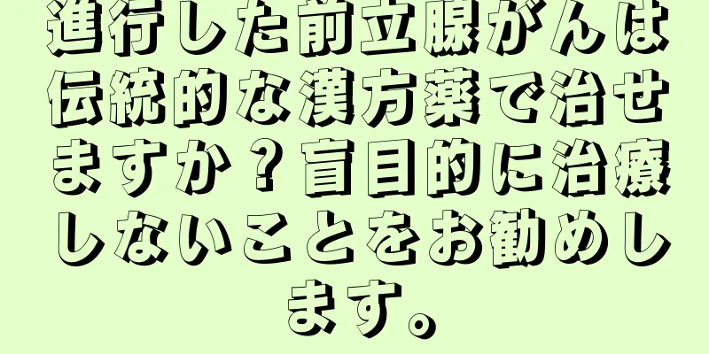 進行した前立腺がんは伝統的な漢方薬で治せますか？盲目的に治療しないことをお勧めします。