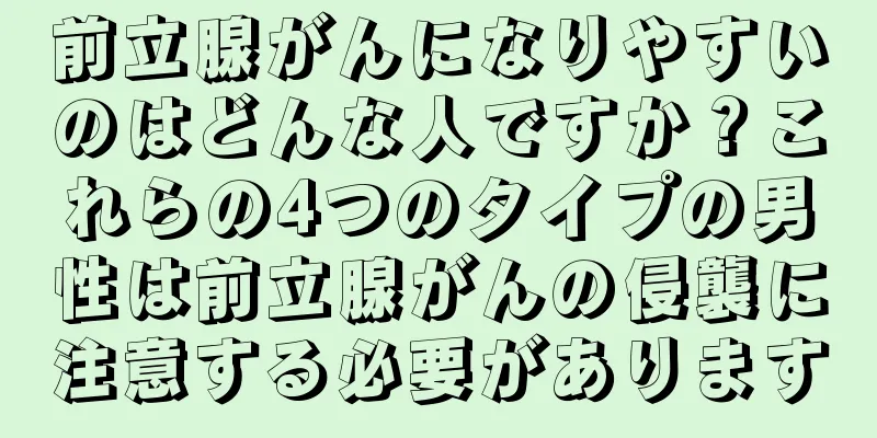 前立腺がんになりやすいのはどんな人ですか？これらの4つのタイプの男性は前立腺がんの侵襲に注意する必要があります