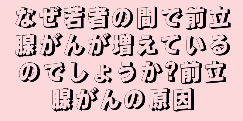なぜ若者の間で前立腺がんが増えているのでしょうか?前立腺がんの原因