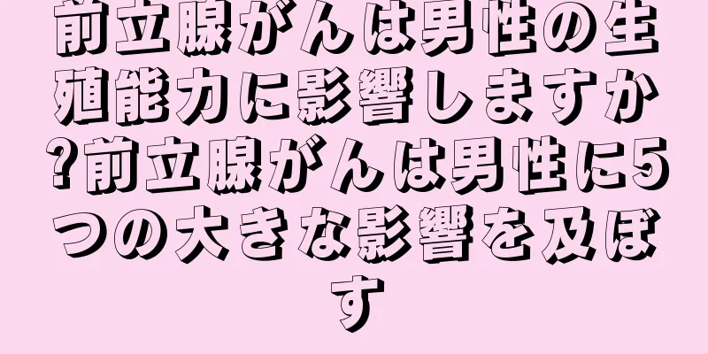 前立腺がんは男性の生殖能力に影響しますか?前立腺がんは男性に5つの大きな影響を及ぼす